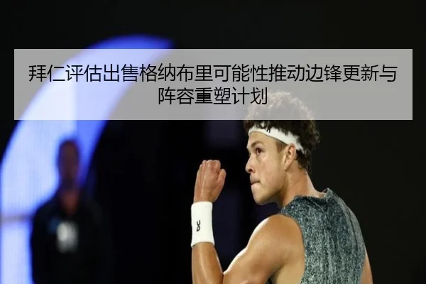拜仁评估出售格纳布里可能性推动边锋更新与阵容重塑计划