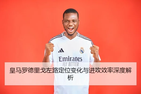 皇马罗德里戈左路定位变化与进攻效率深度解析