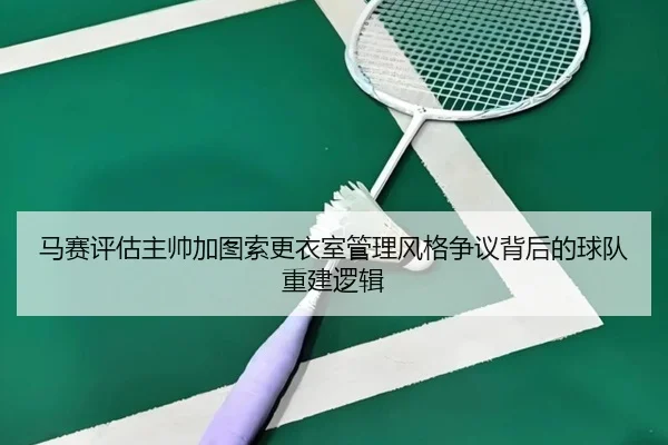 马赛评估主帅加图索更衣室管理风格争议背后的球队重建逻辑