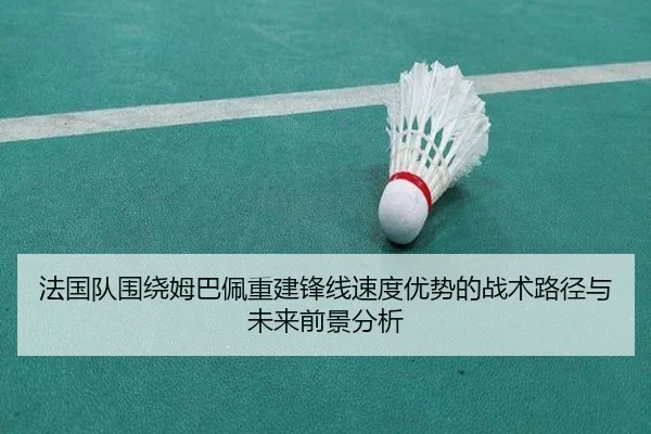 法国队围绕姆巴佩重建锋线速度优势的战术路径与未来前景分析